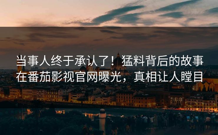 当事人终于承认了！猛料背后的故事在番茄影视官网曝光，真相让人瞠目