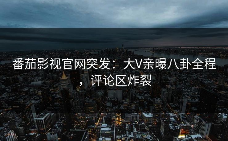 番茄影视官网突发：大V亲曝八卦全程，评论区炸裂