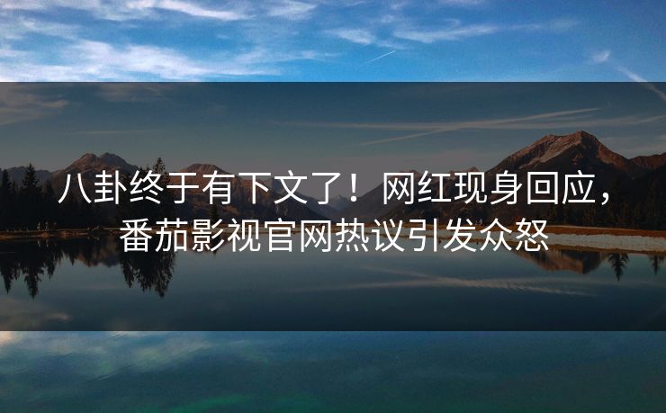 八卦终于有下文了！网红现身回应，番茄影视官网热议引发众怒