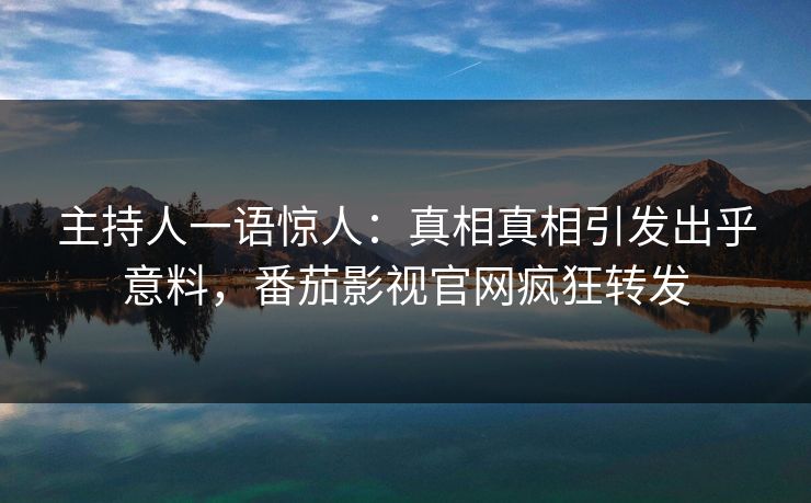 主持人一语惊人：真相真相引发出乎意料，番茄影视官网疯狂转发