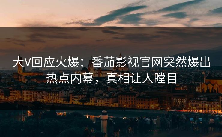 大V回应火爆：番茄影视官网突然爆出热点内幕，真相让人瞠目