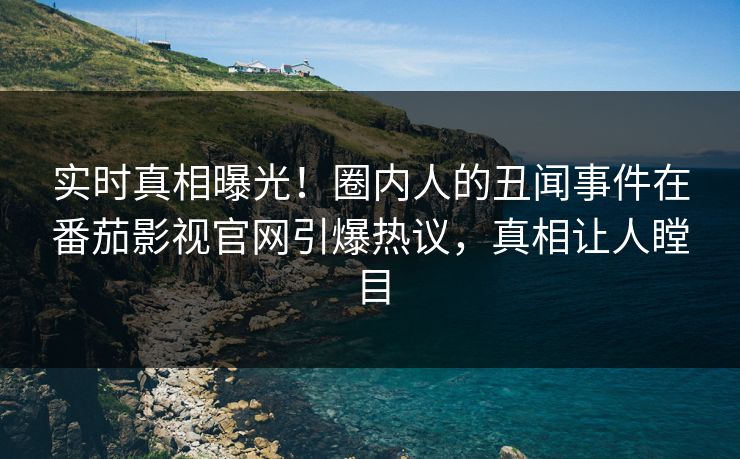 实时真相曝光！圈内人的丑闻事件在番茄影视官网引爆热议，真相让人瞠目