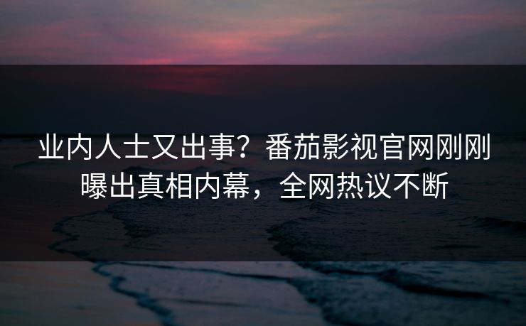 业内人士又出事？番茄影视官网刚刚曝出真相内幕，全网热议不断