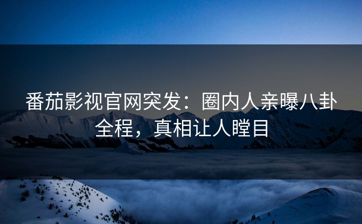番茄影视官网突发：圈内人亲曝八卦全程，真相让人瞠目