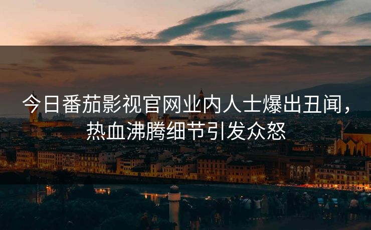 今日番茄影视官网业内人士爆出丑闻，热血沸腾细节引发众怒