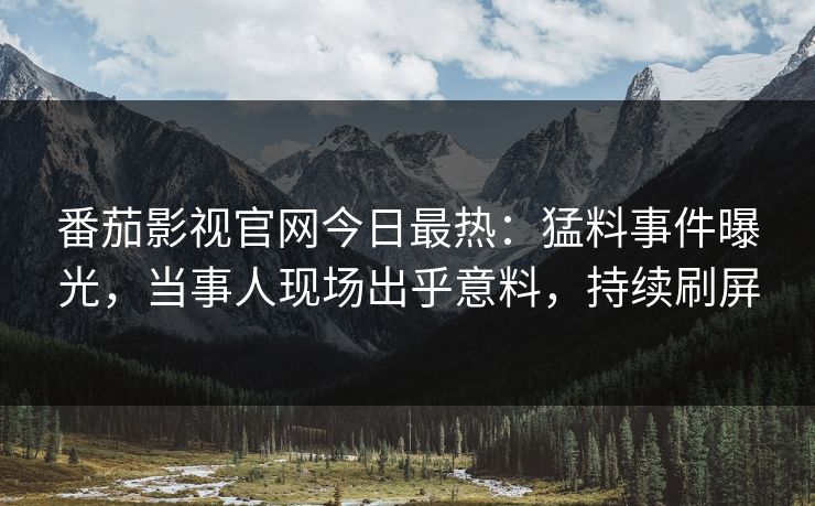 番茄影视官网今日最热：猛料事件曝光，当事人现场出乎意料，持续刷屏