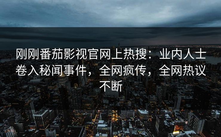 刚刚番茄影视官网上热搜：业内人士卷入秘闻事件，全网疯传，全网热议不断