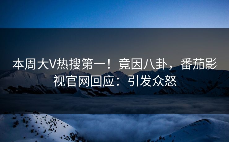 本周大V热搜第一！竟因八卦，番茄影视官网回应：引发众怒