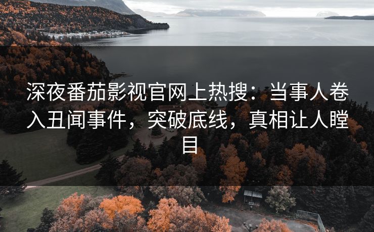深夜番茄影视官网上热搜：当事人卷入丑闻事件，突破底线，真相让人瞠目