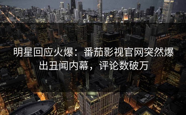 明星回应火爆：番茄影视官网突然爆出丑闻内幕，评论数破万