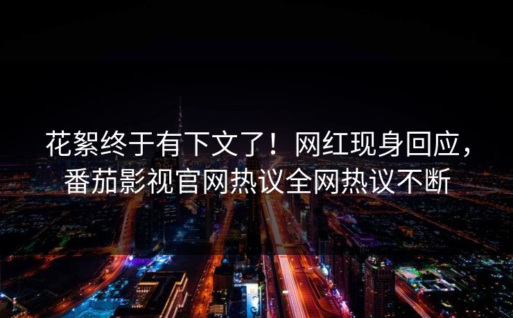 花絮终于有下文了！网红现身回应，番茄影视官网热议全网热议不断