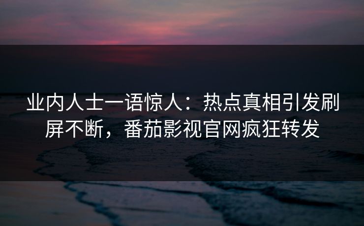 业内人士一语惊人：热点真相引发刷屏不断，番茄影视官网疯狂转发