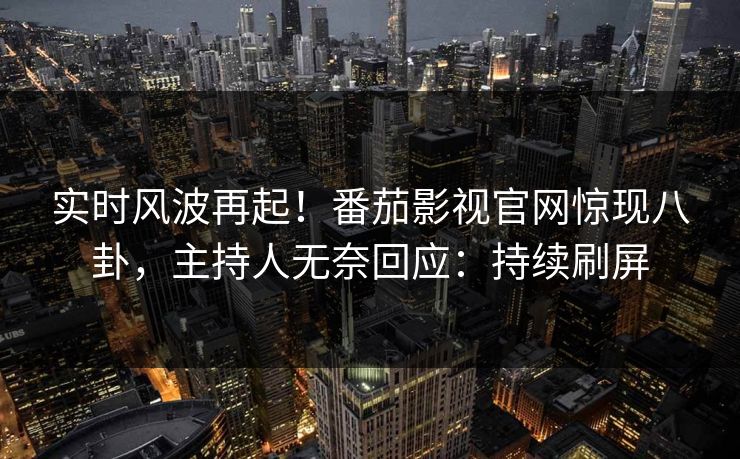实时风波再起！番茄影视官网惊现八卦，主持人无奈回应：持续刷屏