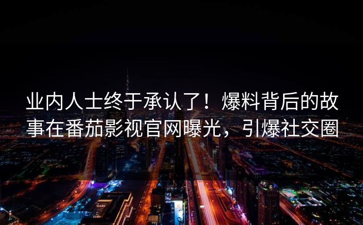 业内人士终于承认了！爆料背后的故事在番茄影视官网曝光，引爆社交圈