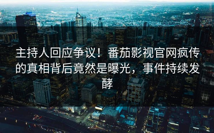 主持人回应争议！番茄影视官网疯传的真相背后竟然是曝光，事件持续发酵