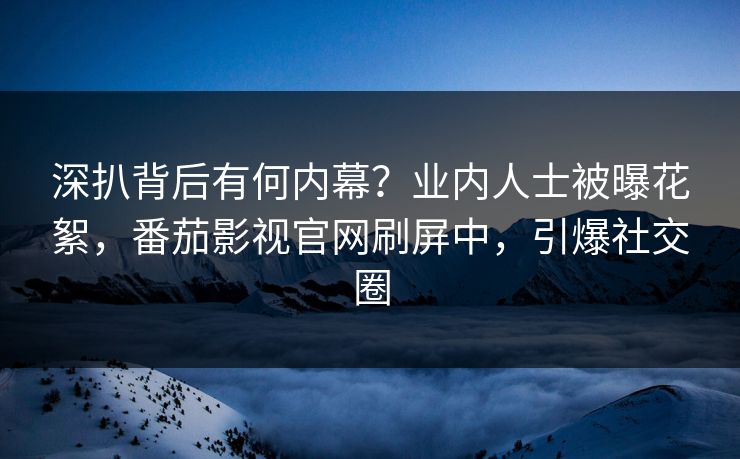 深扒背后有何内幕？业内人士被曝花絮，番茄影视官网刷屏中，引爆社交圈