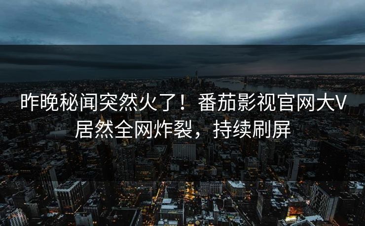 昨晚秘闻突然火了！番茄影视官网大V居然全网炸裂，持续刷屏