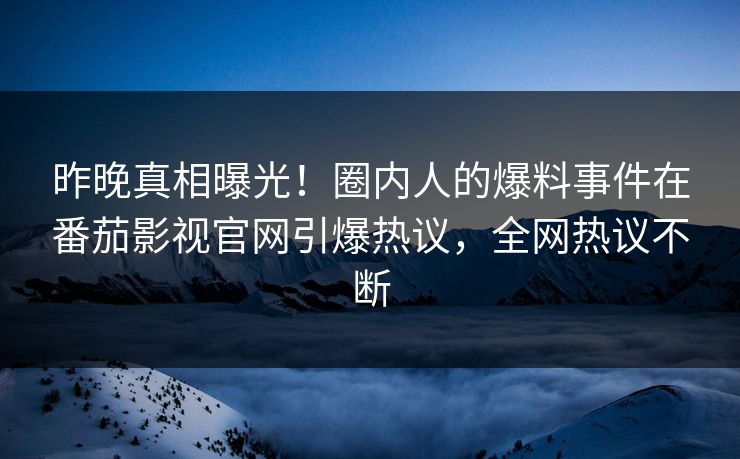 昨晚真相曝光！圈内人的爆料事件在番茄影视官网引爆热议，全网热议不断