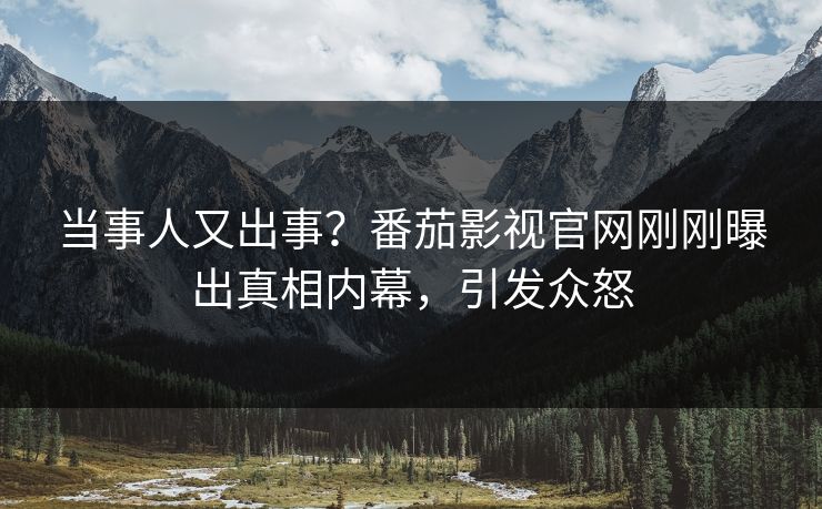 当事人又出事？番茄影视官网刚刚曝出真相内幕，引发众怒