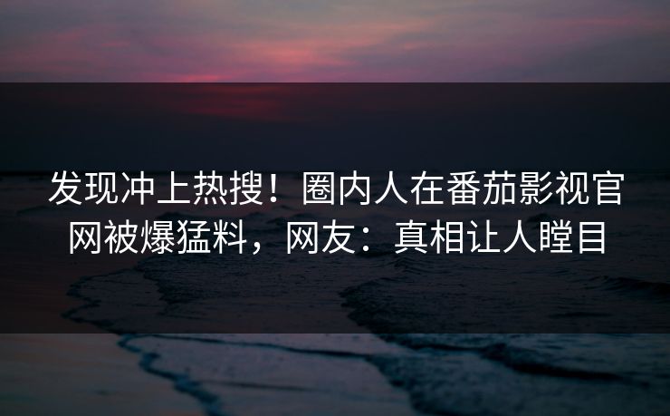 发现冲上热搜！圈内人在番茄影视官网被爆猛料，网友：真相让人瞠目