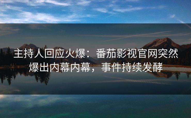 主持人回应火爆：番茄影视官网突然爆出内幕内幕，事件持续发酵
