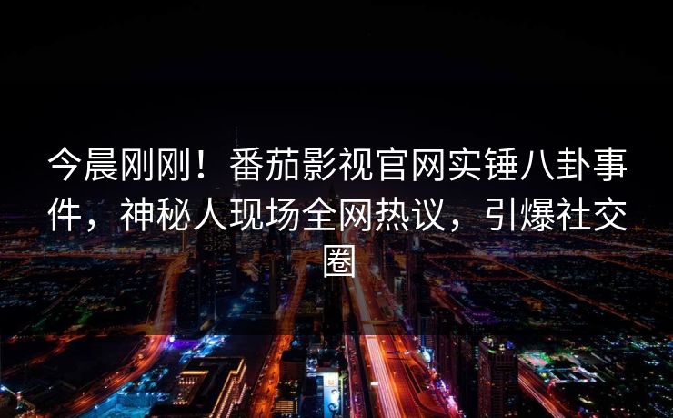 今晨刚刚！番茄影视官网实锤八卦事件，神秘人现场全网热议，引爆社交圈
