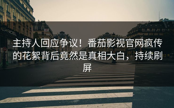 主持人回应争议！番茄影视官网疯传的花絮背后竟然是真相大白，持续刷屏