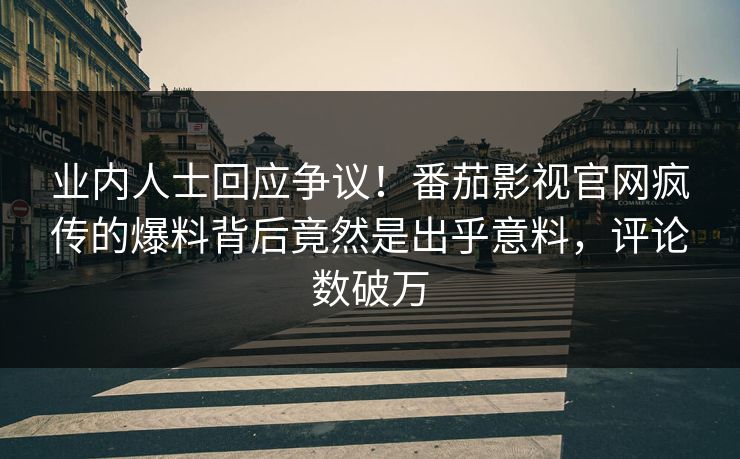 业内人士回应争议！番茄影视官网疯传的爆料背后竟然是出乎意料，评论数破万