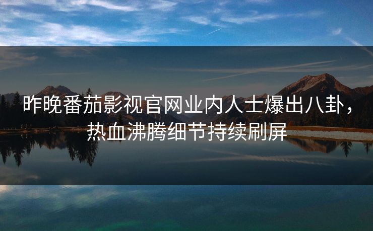 昨晚番茄影视官网业内人士爆出八卦，热血沸腾细节持续刷屏