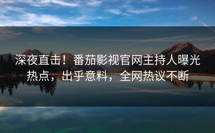 深夜直击！番茄影视官网主持人曝光热点，出乎意料，全网热议不断