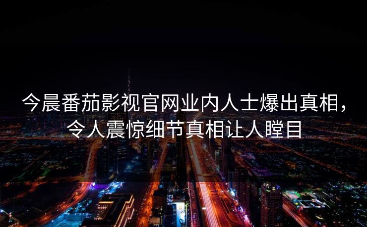 今晨番茄影视官网业内人士爆出真相，令人震惊细节真相让人瞠目