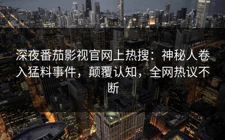 深夜番茄影视官网上热搜：神秘人卷入猛料事件，颠覆认知，全网热议不断