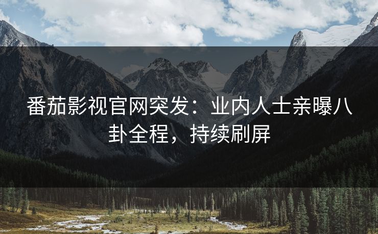 番茄影视官网突发：业内人士亲曝八卦全程，持续刷屏