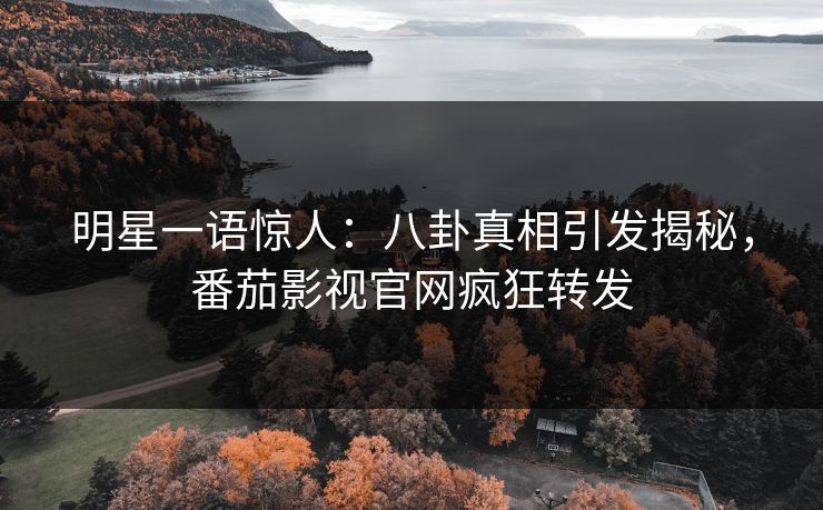 明星一语惊人：八卦真相引发揭秘，番茄影视官网疯狂转发