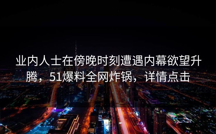 业内人士在傍晚时刻遭遇内幕欲望升腾，51爆料全网炸锅，详情点击