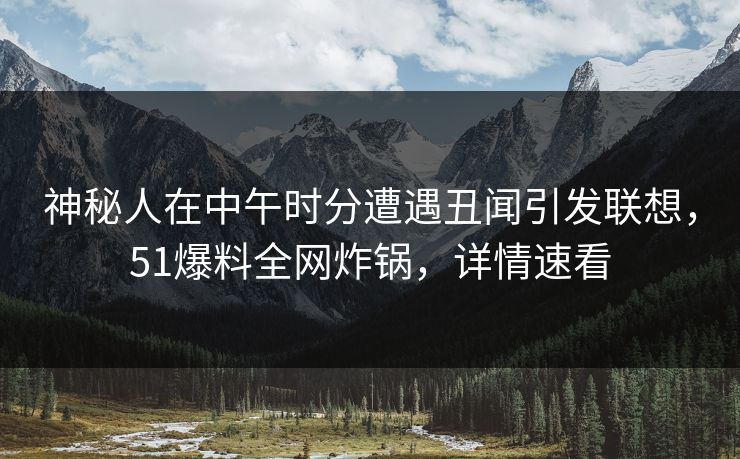 神秘人在中午时分遭遇丑闻引发联想，51爆料全网炸锅，详情速看