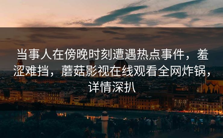 当事人在傍晚时刻遭遇热点事件，羞涩难挡，蘑菇影视在线观看全网炸锅，详情深扒