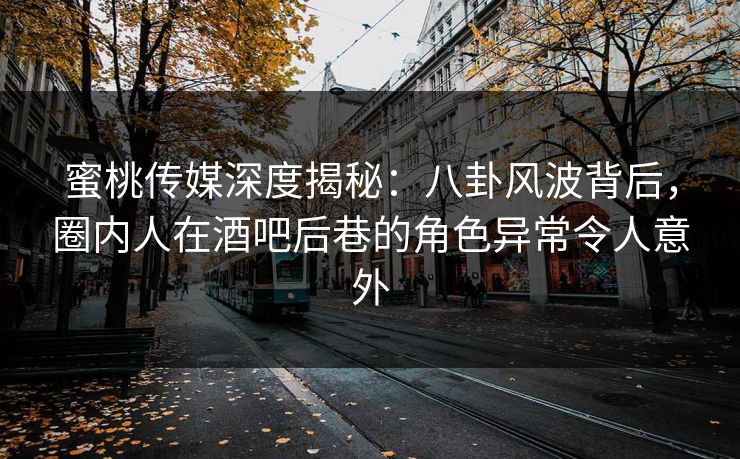 蜜桃传媒深度揭秘：八卦风波背后，圈内人在酒吧后巷的角色异常令人意外
