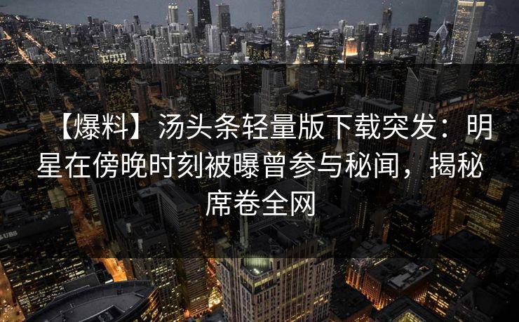 【爆料】汤头条轻量版下载突发：明星在傍晚时刻被曝曾参与秘闻，揭秘席卷全网