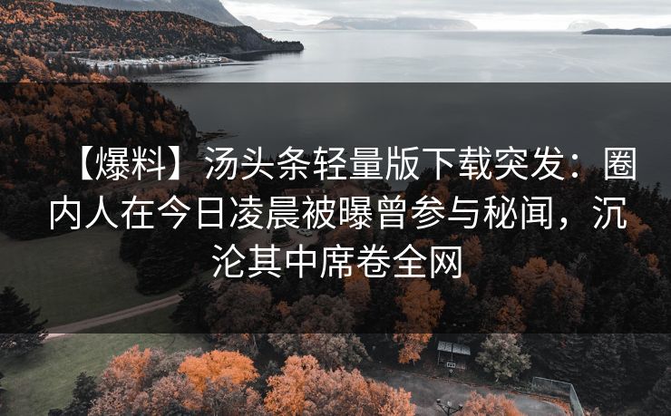 【爆料】汤头条轻量版下载突发：圈内人在今日凌晨被曝曾参与秘闻，沉沦其中席卷全网