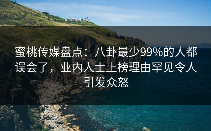 蜜桃传媒盘点：八卦最少99%的人都误会了，业内人士上榜理由罕见令人引发众怒