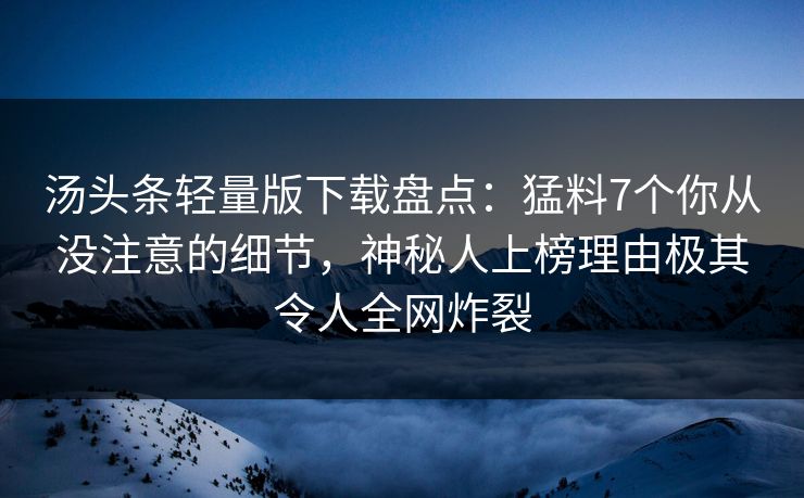 汤头条轻量版下载盘点：猛料7个你从没注意的细节，神秘人上榜理由极其令人全网炸裂