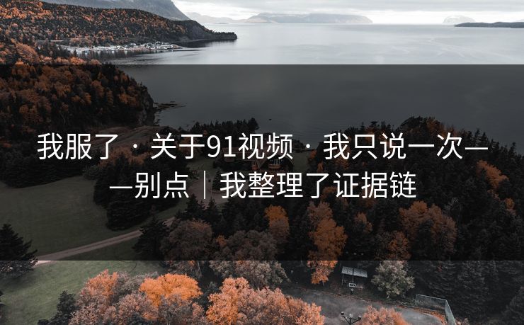 我服了 · 关于91视频 · 我只说一次——别点|我整理了证据链