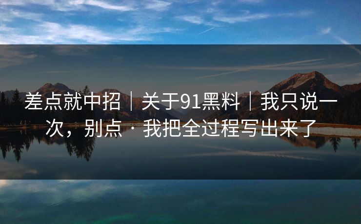 差点就中招｜关于91黑料｜我只说一次，别点 · 我把全过程写出来了