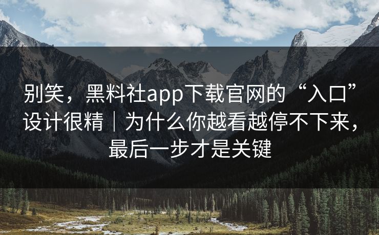 别笑，黑料社app下载官网的“入口”设计很精｜为什么你越看越停不下来，最后一步才是关键