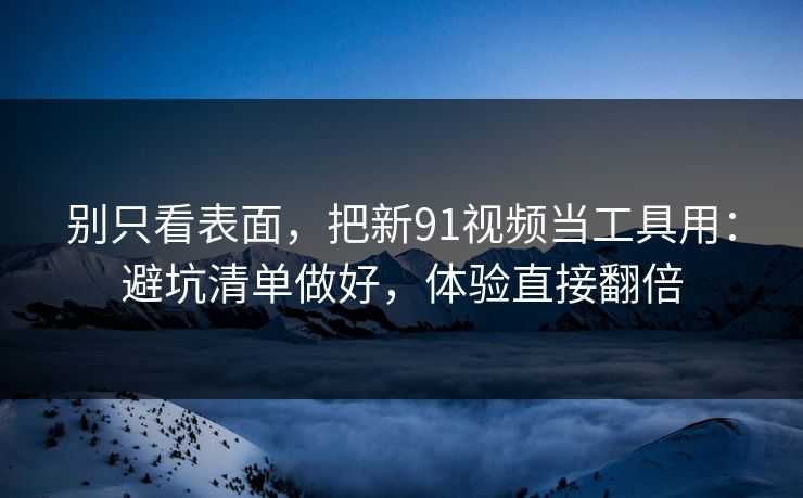 详细阅读:别只看表面,把新91视频当工具用:避坑清单做好,体验直接翻倍 别只看表面,把新91视频当工具用:避坑清单做好,体验直接翻倍