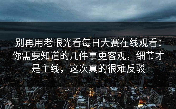 详细阅读:别再用老眼光看每日大赛在线观看:你需要知道的几件事更客观,细节才是主线,这次真的很难反驳 别再用老眼光看每日大赛在线观看:你需要知道的几件事更客观,细节才是主线,这次真的很难反驳