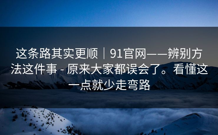 这条路其实更顺｜91官网——辨别方法这件事 - 原来大家都误会了。看懂这一点就少走弯路