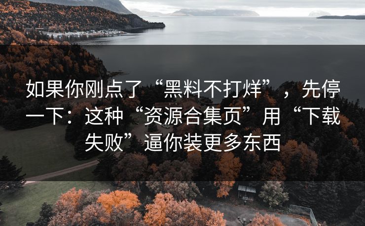 如果你刚点了“黑料不打烊”，先停一下：这种“资源合集页”用“下载失败”逼你装更多东西