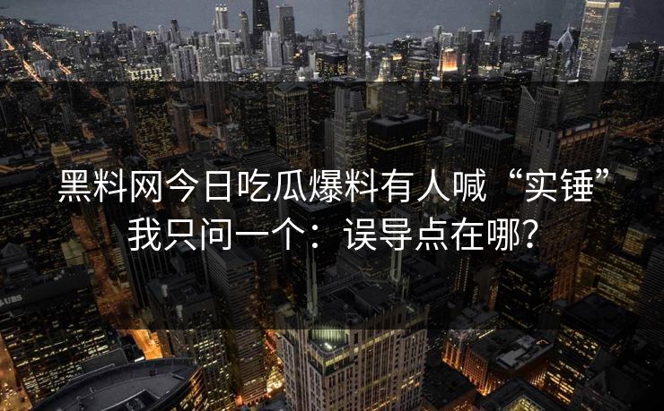 黑料网今日吃瓜爆料有人喊“实锤”我只问一个：误导点在哪？